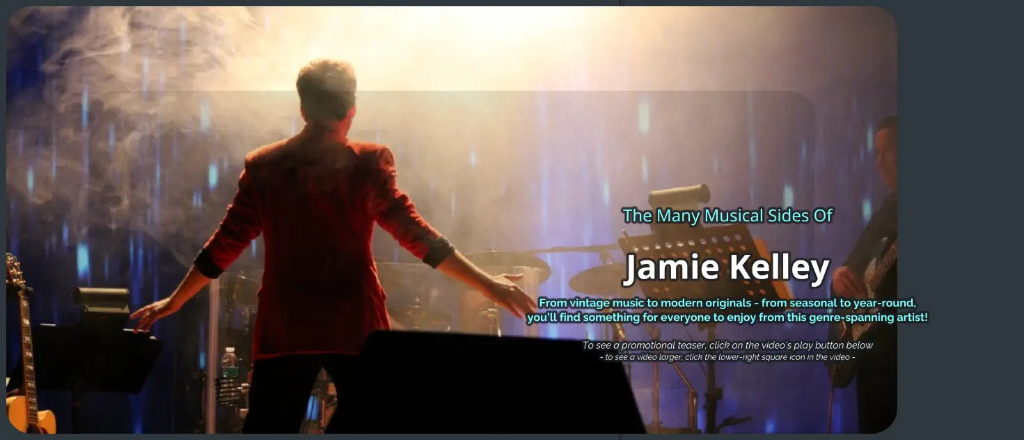 The Many Musical Sides Of Jamie Kelley From vintage music to modern originals - from seasonal to year-round, you’ll find something for everyone to enjoy from this genre-spanning artist!   To see a promotional teaser, click on the video’s play button below - to see a video larger, click the lower-right square icon in the video -